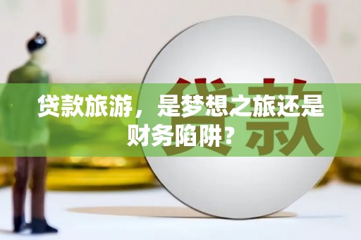 阳春贷款旅游，是梦想之旅还是财务陷阱？