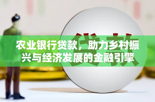 阳春农业银行贷款，助力乡村振兴与经济发展的金融引擎