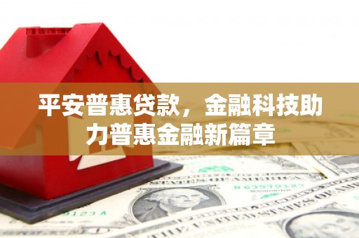 阳春平安普惠贷款，金融科技助力普惠金融新篇章