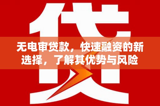 阳春无电审贷款，快速融资的新选择，了解其优势与风险
