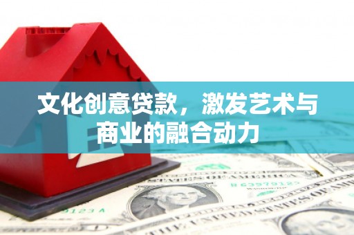 阳春文化创意贷款，激发艺术与商业的融合动力