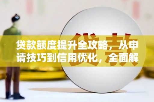 阳春贷款额度提升全攻略，从申请技巧到信用优化，全面解析