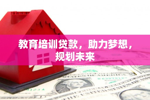 阳春教育培训贷款，助力梦想，规划未来