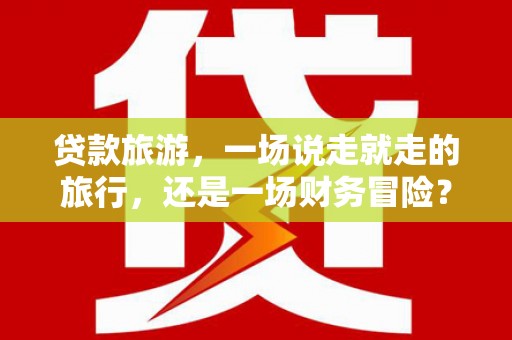阳春贷款旅游，一场说走就走的旅行，还是一场财务冒险？