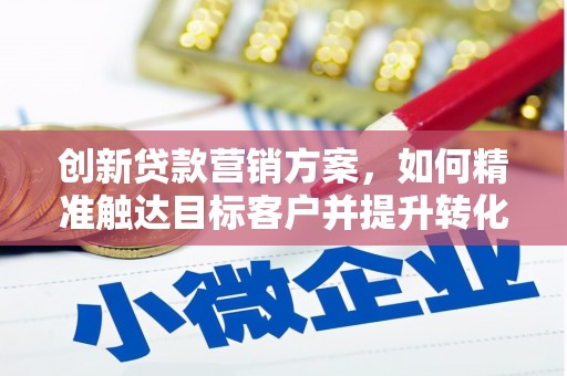 阳春创新贷款营销方案，如何精准触达目标客户并提升转化率