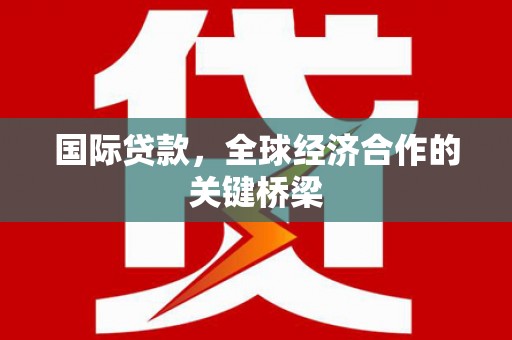 阳春国际贷款，全球经济合作的关键桥梁