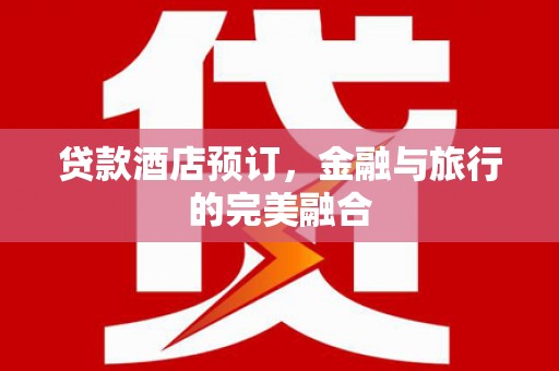阳春贷款酒店预订，金融与旅行的完美融合