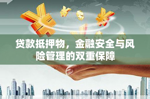 阳春贷款抵押物，金融安全与风险管理的双重保障