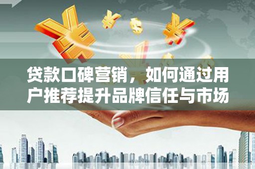 阳春贷款口碑营销，如何通过用户推荐提升品牌信任与市场份额