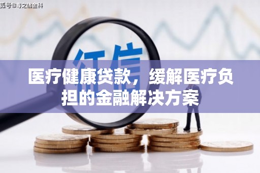 阳春医疗健康贷款，缓解医疗负担的金融解决方案