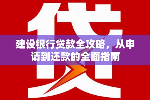 阳春建设银行贷款全攻略，从申请到还款的全面指南