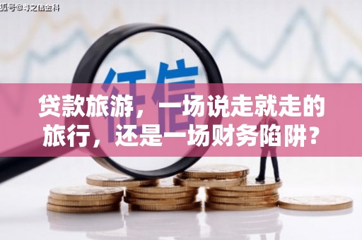 阳春贷款旅游，一场说走就走的旅行，还是一场财务陷阱？