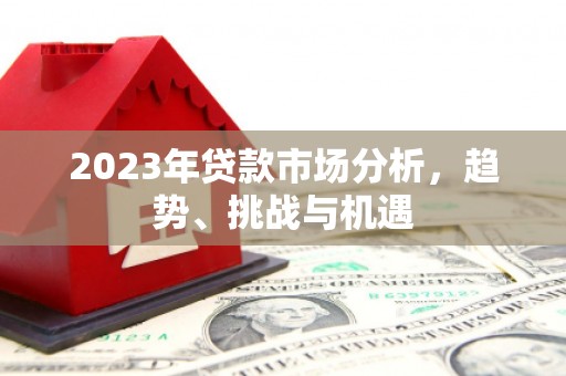 阳春2023年贷款市场分析，趋势、挑战与机遇