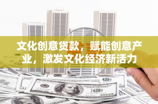 阳春文化创意贷款，赋能创意产业，激发文化经济新活力