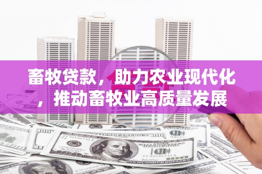 阳春畜牧贷款，助力农业现代化，推动畜牧业高质量发展