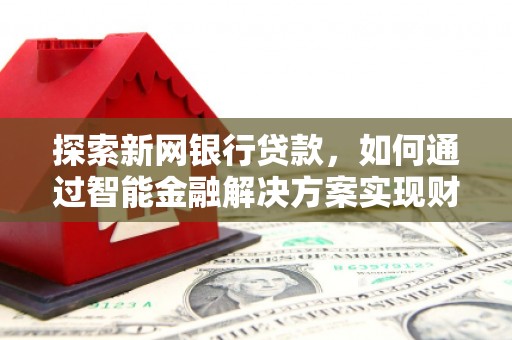 阳春探索新网银行贷款，如何通过智能金融解决方案实现财富增长