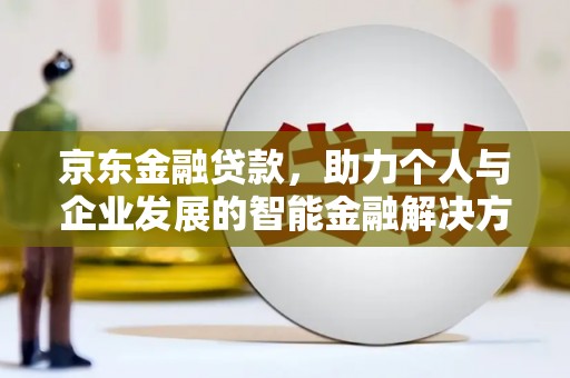 阳春京东金融贷款，助力个人与企业发展的智能金融解决方案