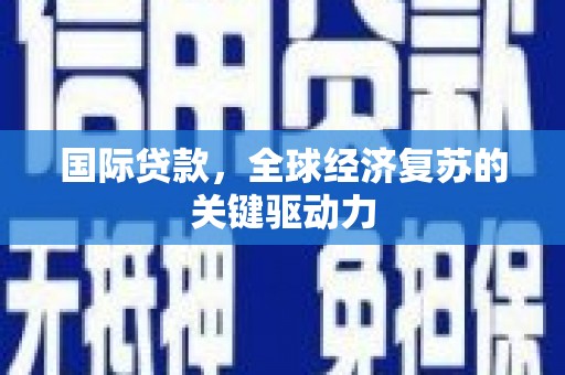 阳春国际贷款，全球经济复苏的关键驱动力
