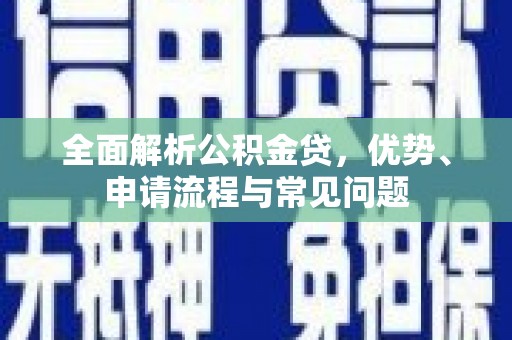 阳春全面解析公积金贷，优势、申请流程与常见问题