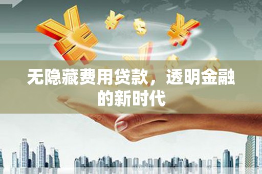 阳春无隐藏费用贷款，透明金融的新时代