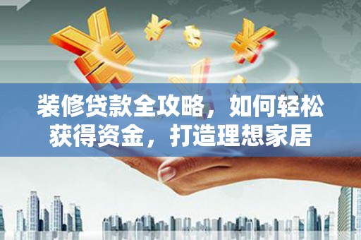 阳春装修贷款全攻略，如何轻松获得资金，打造理想家居