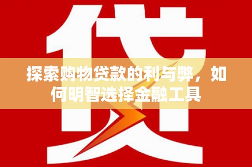 阳春探索购物贷款的利与弊，如何明智选择金融工具