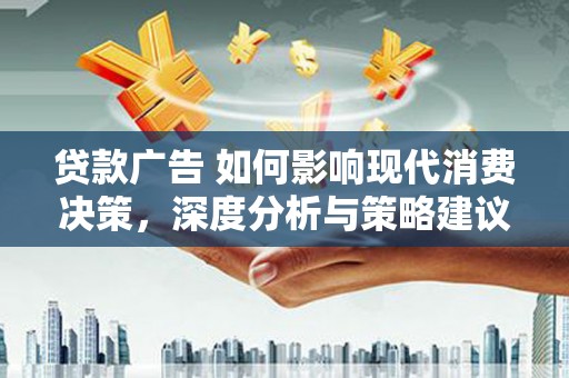 阳春贷款广告 如何影响现代消费决策，深度分析与策略建议