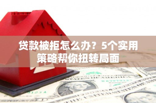 阳春贷款被拒怎么办？5个实用策略帮你扭转局面