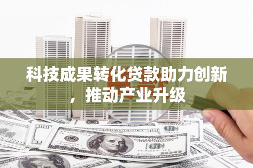 阳春科技成果转化贷款助力创新，推动产业升级