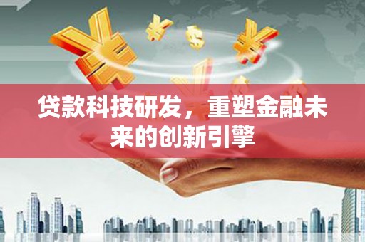 阳春贷款科技研发，重塑金融未来的创新引擎