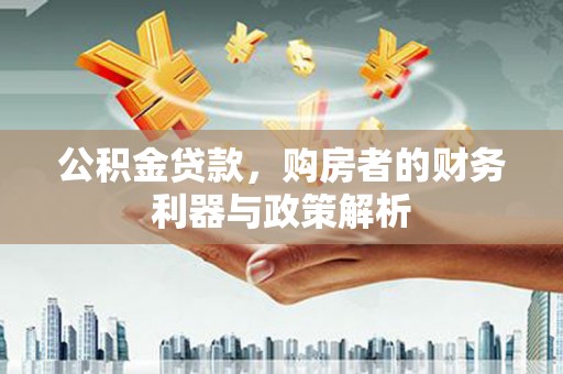 阳春公积金贷款，购房者的财务利器与政策解析