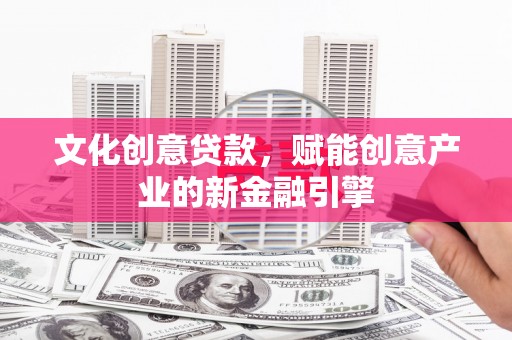 阳春文化创意贷款，赋能创意产业的新金融引擎