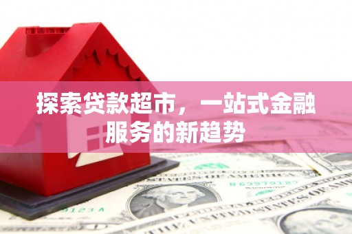 阳春探索贷款超市，一站式金融服务的新趋势