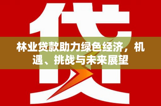 阳春林业贷款助力绿色经济，机遇、挑战与未来展望