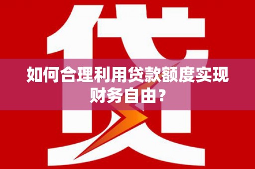 阳春如何合理利用贷款额度实现财务自由？