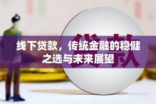 阳春线下贷款，传统金融的稳健之选与未来展望
