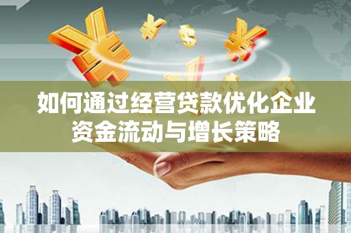 阳春如何通过经营贷款优化企业资金流动与增长策略