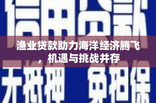 阳春渔业贷款助力海洋经济腾飞，机遇与挑战并存