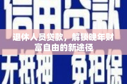 阳春退休人员贷款，解锁晚年财富自由的新途径
