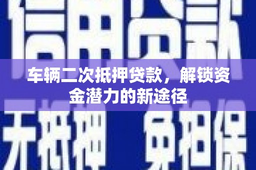 阳春车辆二次抵押贷款，解锁资金潜力的新途径