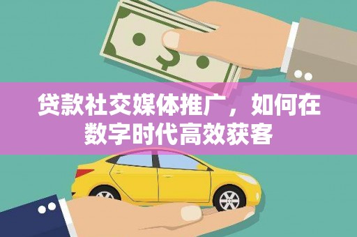 阳春贷款社交媒体推广，如何在数字时代高效获客