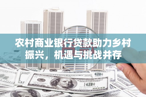 阳春农村商业银行贷款助力乡村振兴，机遇与挑战并存