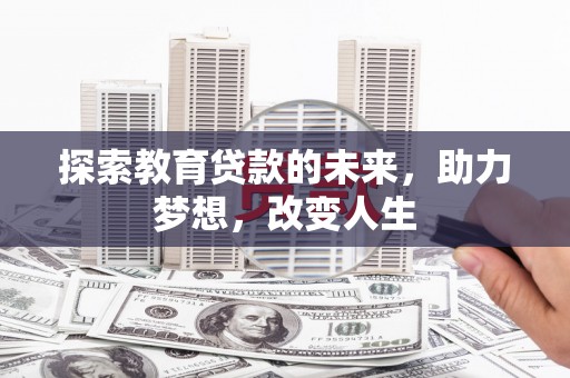 阳春探索教育贷款的未来，助力梦想，改变人生