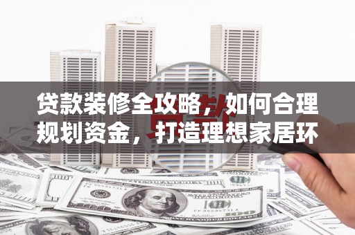 阳春贷款装修全攻略，如何合理规划资金，打造理想家居环境