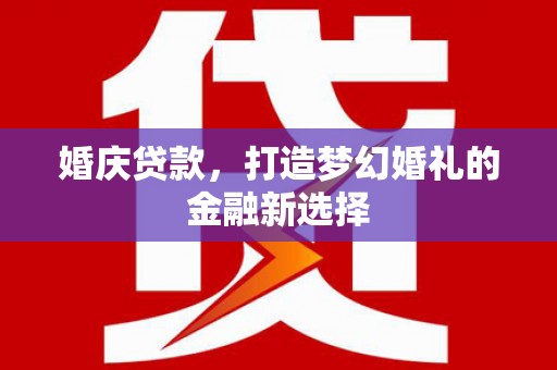 阳春婚庆贷款，打造梦幻婚礼的金融新选择