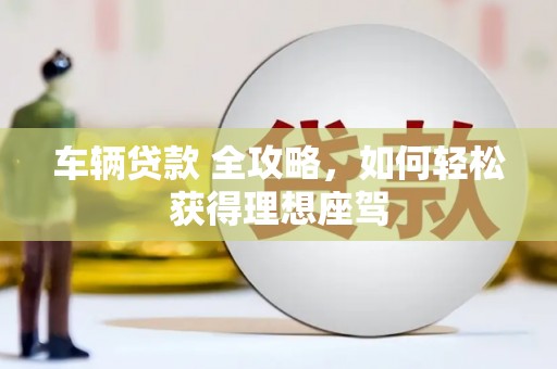 阳春车辆贷款 全攻略，如何轻松获得理想座驾