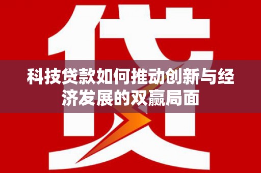 阳春科技贷款如何推动创新与经济发展的双赢局面