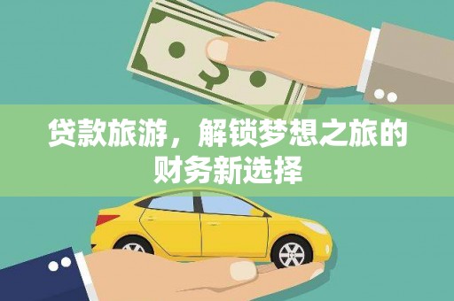 阳春贷款旅游，解锁梦想之旅的财务新选择