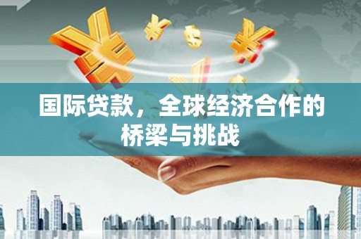 阳春国际贷款，全球经济合作的桥梁与挑战
