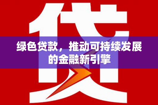 阳春绿色贷款，推动可持续发展的金融新引擎